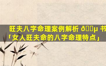 旺夫八字命理案例解析 🐵 书「女人旺夫命的八字命理特点」
